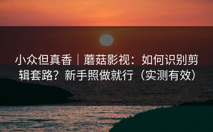 小众但真香｜蘑菇影视：如何识别剪辑套路？新手照做就行（实测有效）