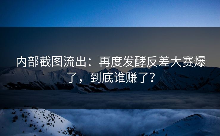 内部截图流出：再度发酵反差大赛爆了，到底谁赚了？