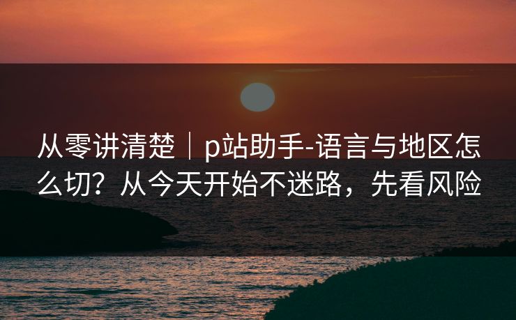 从零讲清楚｜p站助手-语言与地区怎么切？从今天开始不迷路，先看风险