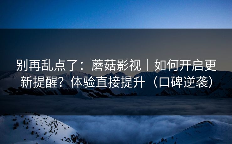 别再乱点了：蘑菇影视｜如何开启更新提醒？体验直接提升（口碑逆袭）
