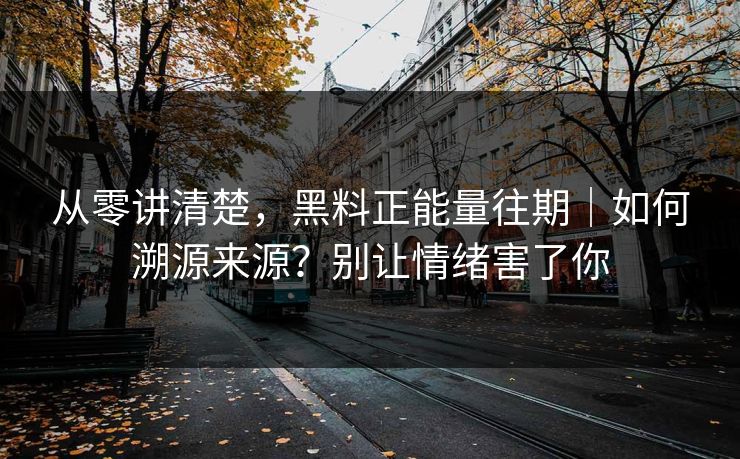 从零讲清楚，黑料正能量往期｜如何溯源来源？别让情绪害了你