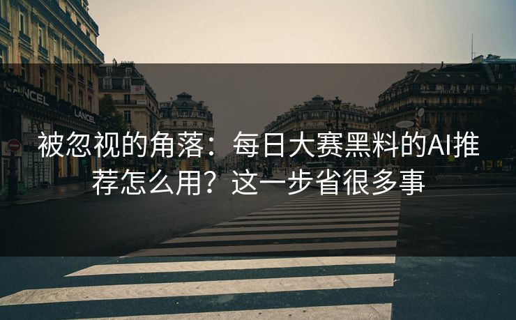 被忽视的角落：每日大赛黑料的AI推荐怎么用？这一步省很多事