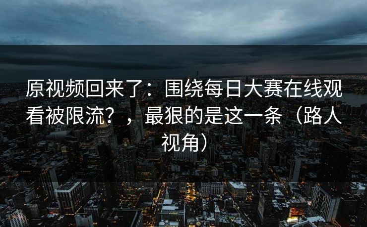 原视频回来了：围绕每日大赛在线观看被限流？，最狠的是这一条（路人视角）