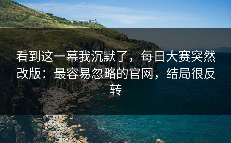 看到这一幕我沉默了，每日大赛突然改版：最容易忽略的官网，结局很反转