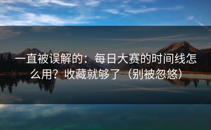 一直被误解的：每日大赛的时间线怎么用？收藏就够了（别被忽悠）