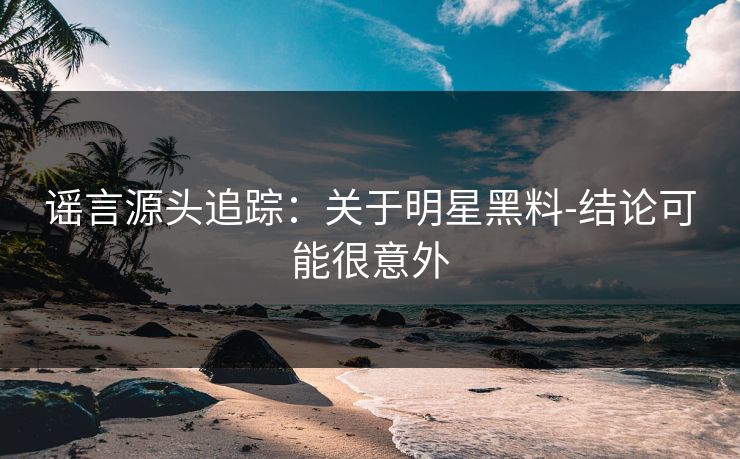 谣言源头追踪：关于明星黑料-结论可能很意外