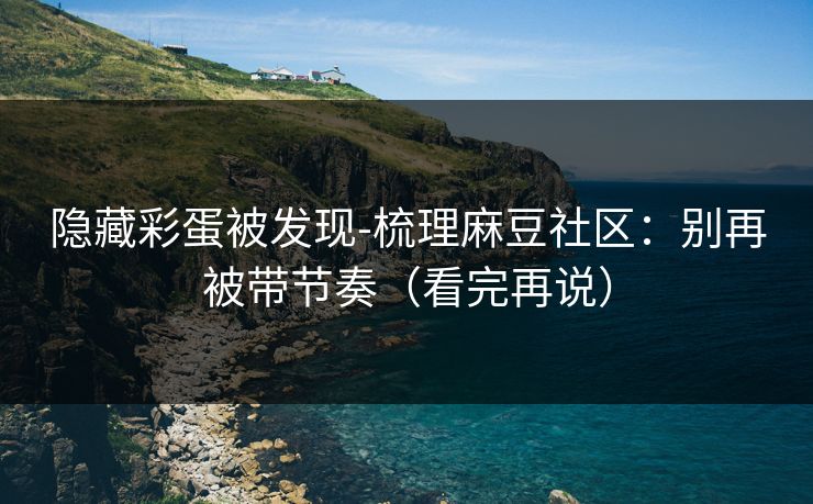 隐藏彩蛋被发现-梳理麻豆社区：别再被带节奏（看完再说）