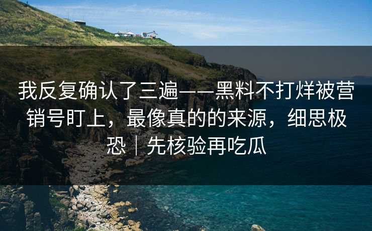 我反复确认了三遍——黑料不打烊被营销号盯上，最像真的的来源，细思极恐｜先核验再吃瓜