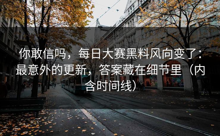 你敢信吗，每日大赛黑料风向变了：最意外的更新，答案藏在细节里（内含时间线）