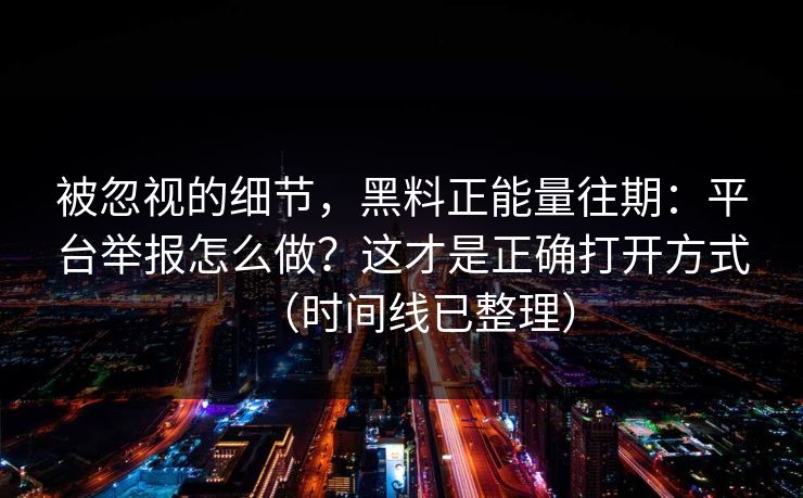 被忽视的细节，黑料正能量往期：平台举报怎么做？这才是正确打开方式（时间线已整理）