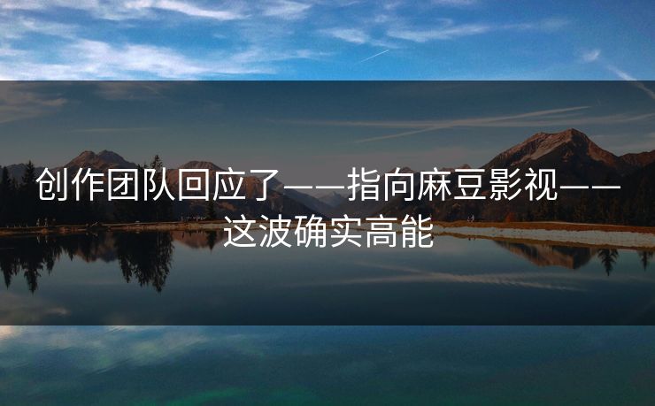 创作团队回应了——指向麻豆影视——这波确实高能