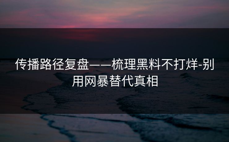 传播路径复盘——梳理黑料不打烊-别用网暴替代真相