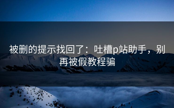 被删的提示找回了：吐槽p站助手，别再被假教程骗
