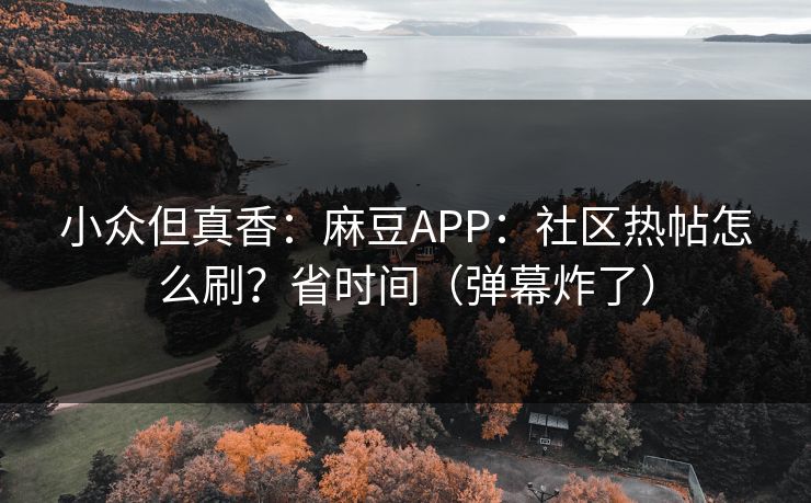 小众但真香:麻豆APP:社区热帖怎么刷?省时间(弹幕炸了) 小众但真香:麻豆APP:社区热帖怎么刷?省时间(弹幕炸了)