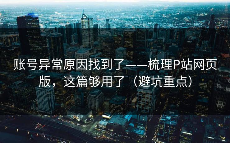 账号异常原因找到了——梳理P站网页版,这篇够用了(避坑重点) 账号异常原因找到了——梳理P站网页版,这篇够用了(避坑重点)