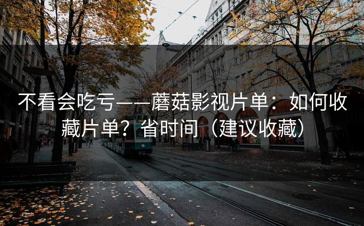 不看会吃亏——蘑菇影视片单:如何收藏片单?省时间(建议收藏) 不看会吃亏——蘑菇影视片单:如何收藏片单?省时间(建议收藏)