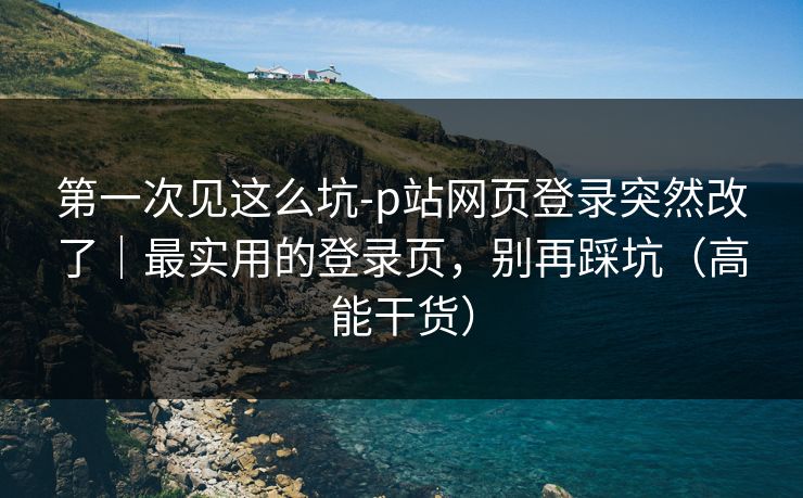 第一次见这么坑-p站网页登录突然改了｜最实用的登录页，别再踩坑（高能干货）