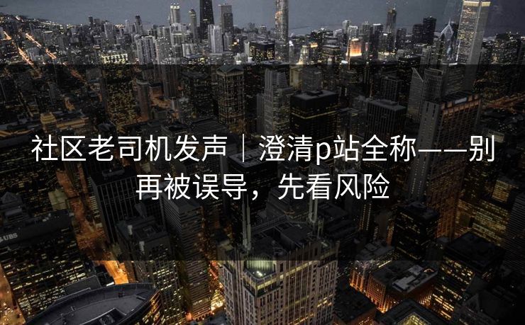 社区老司机发声｜澄清p站全称——别再被误导，先看风险