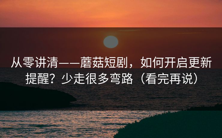 从零讲清——蘑菇短剧，如何开启更新提醒？少走很多弯路（看完再说）