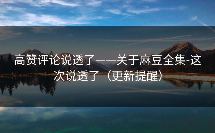 高赞评论说透了——关于麻豆全集-这次说透了（更新提醒）