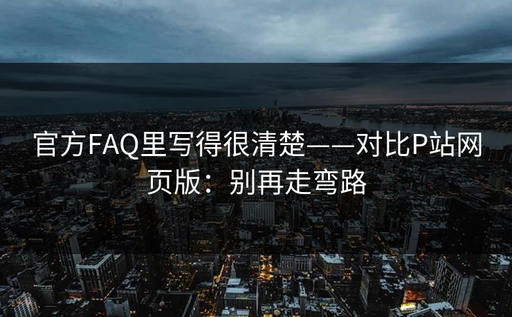 官方FAQ里写得很清楚——对比P站网页版：别再走弯路