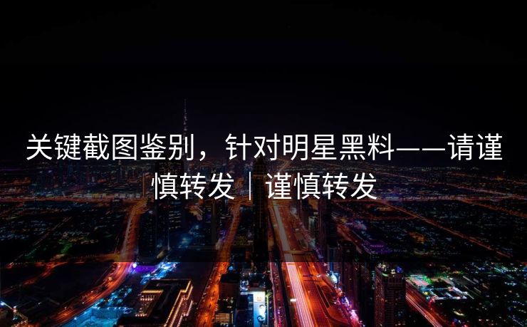 关键截图鉴别,针对明星黑料——请谨慎转发|谨慎转发 关键截图鉴别,针对明星黑料——请谨慎转发|谨慎转发