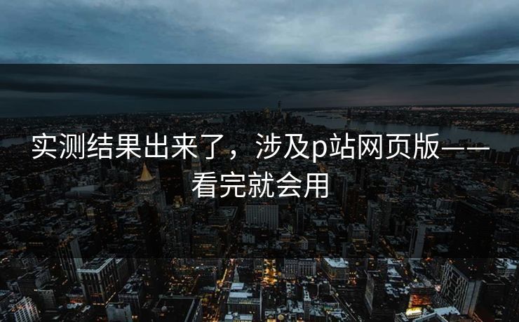 实测结果出来了，涉及p站网页版——看完就会用