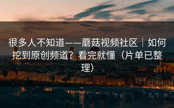 很多人不知道——蘑菇视频社区｜如何挖到原创频道？看完就懂（片单已整理）