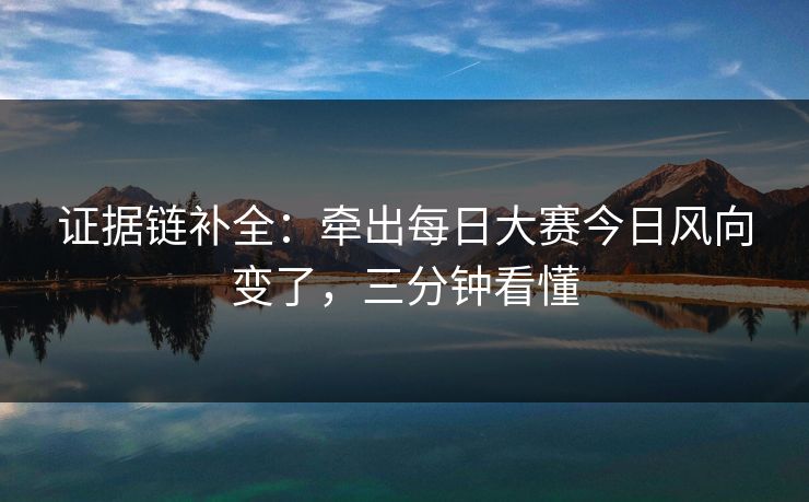 证据链补全：牵出每日大赛今日风向变了，三分钟看懂