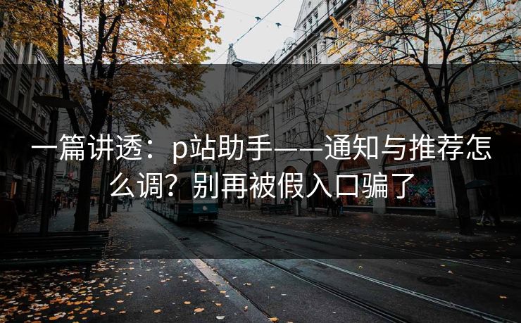 一篇讲透：p站助手——通知与推荐怎么调？别再被假入口骗了