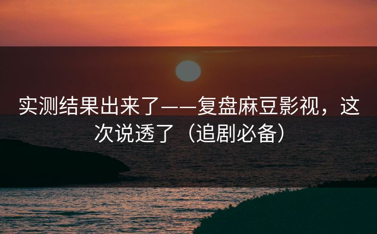 实测结果出来了——复盘麻豆影视，这次说透了（追剧必备）