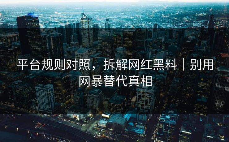 平台规则对照，拆解网红黑料｜别用网暴替代真相