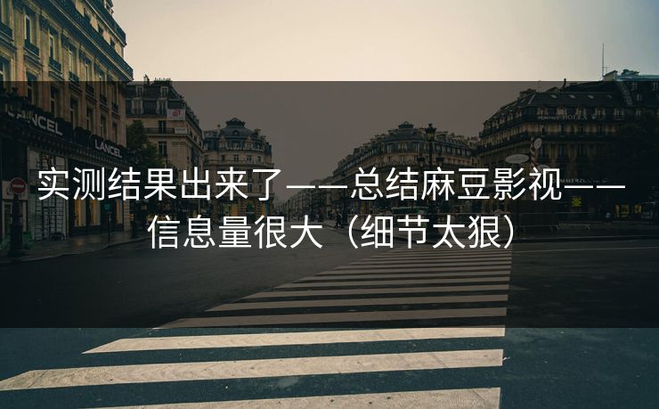 实测结果出来了——总结麻豆影视——信息量很大（细节太狠）