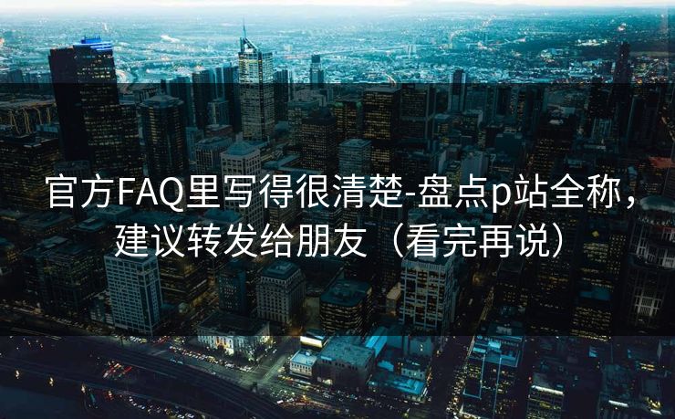 官方FAQ里写得很清楚-盘点p站全称，建议转发给朋友（看完再说）