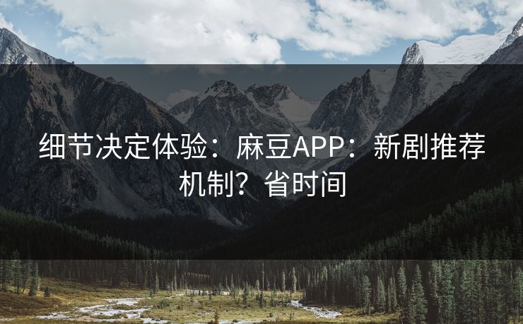 细节决定体验：麻豆APP：新剧推荐机制？省时间