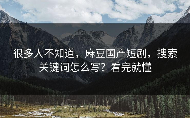 很多人不知道，麻豆国产短剧，搜索关键词怎么写？看完就懂