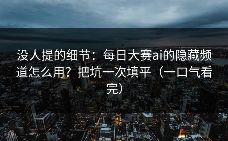 没人提的细节：每日大赛ai的隐藏频道怎么用？把坑一次填平（一口气看完）