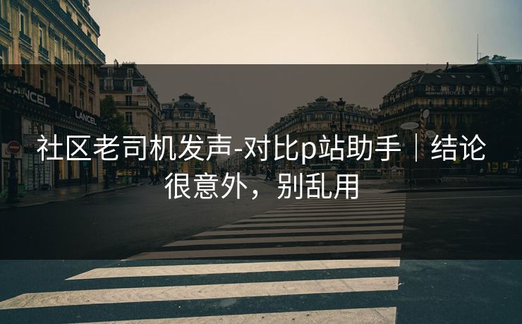社区老司机发声-对比p站助手｜结论很意外，别乱用