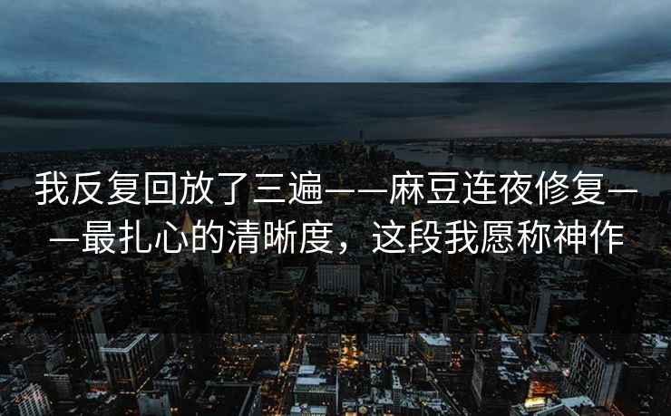 我反复回放了三遍——麻豆连夜修复——最扎心的清晰度，这段我愿称神作