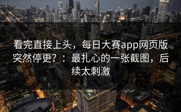看完直接上头，每日大赛app网页版突然停更？：最扎心的一张截图，后续太刺激
