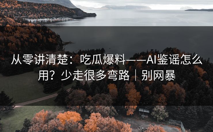 从零讲清楚：吃瓜爆料——AI鉴谣怎么用？少走很多弯路｜别网暴