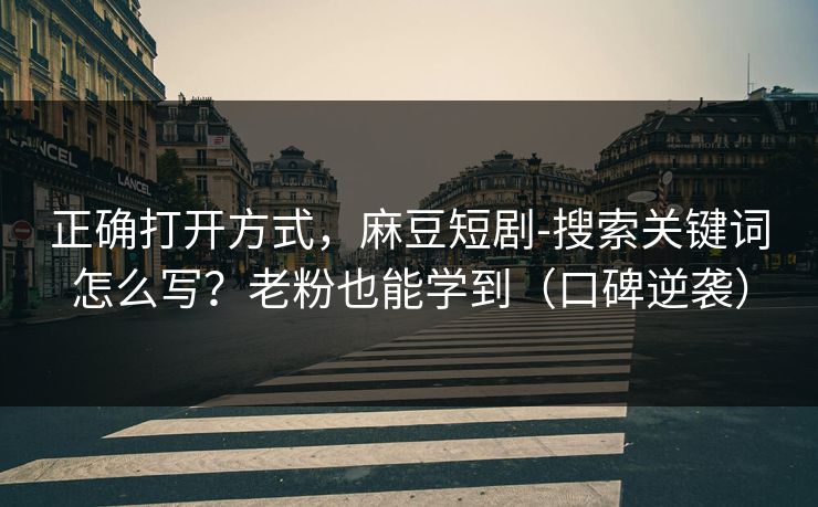 正确打开方式，麻豆短剧-搜索关键词怎么写？老粉也能学到（口碑逆袭）