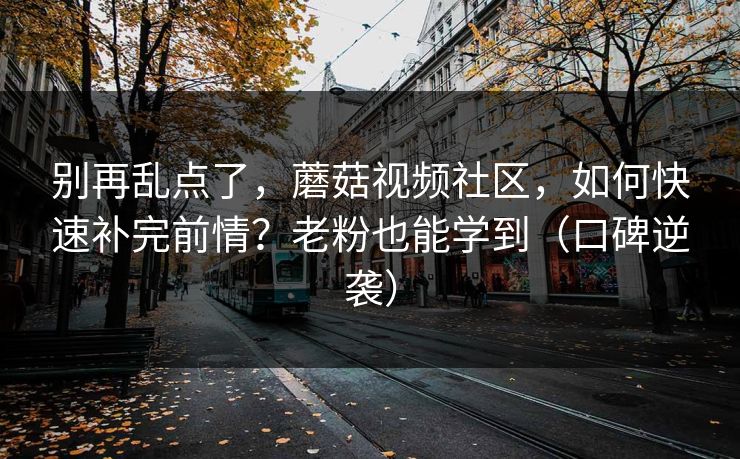 别再乱点了，蘑菇视频社区，如何快速补完前情？老粉也能学到（口碑逆袭）