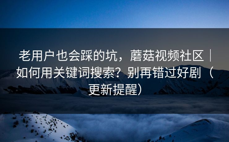 老用户也会踩的坑，蘑菇视频社区｜如何用关键词搜索？别再错过好剧（更新提醒）