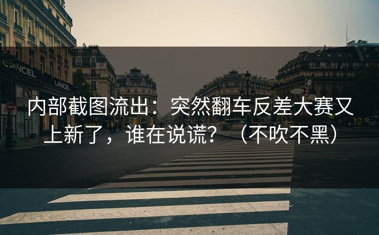 内部截图流出：突然翻车反差大赛又上新了，谁在说谎？（不吹不黑）