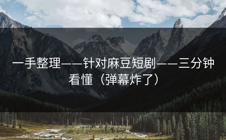 一手整理——针对麻豆短剧——三分钟看懂（弹幕炸了）