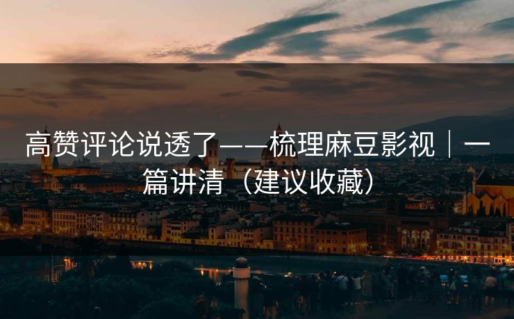 高赞评论说透了——梳理麻豆影视｜一篇讲清（建议收藏）