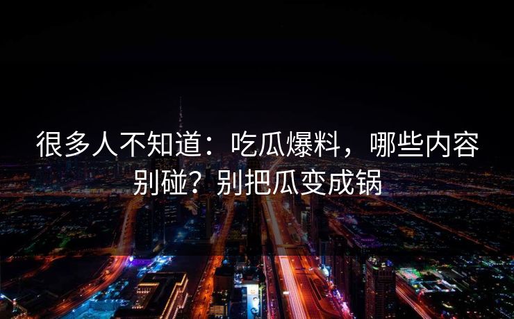 很多人不知道：吃瓜爆料，哪些内容别碰？别把瓜变成锅