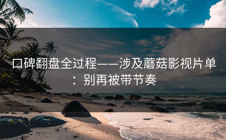 口碑翻盘全过程——涉及蘑菇影视片单：别再被带节奏
