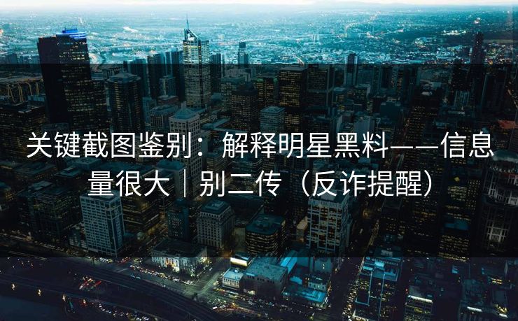 关键截图鉴别：解释明星黑料——信息量很大｜别二传（反诈提醒）